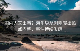 圈内人又出事？海角导航刚刚曝出热点内幕，事件持续发酵