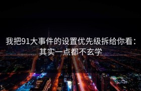 我把91大事件的设置优先级拆给你看：其实一点都不玄学