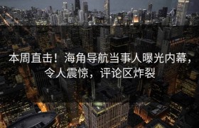 本周直击！海角导航当事人曝光内幕，令人震惊，评论区炸裂