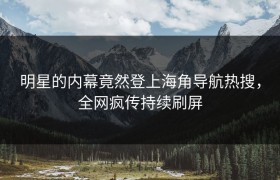 明星的内幕竟然登上海角导航热搜，全网疯传持续刷屏