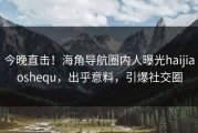 今晚直击！海角导航圈内人曝光haijiaoshequ，出乎意料，引爆社交圈