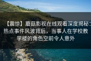 【震惊】蘑菇影视在线观看深度揭秘：热点事件风波背后，当事人在学校教学楼的角色空前令人意外