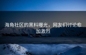 海角社区的黑料曝光，网友们讨论愈加激烈