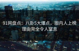91网盘点：八卦5大爆点，圈内人上榜理由完全令人窒息
