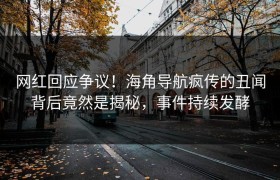 网红回应争议！海角导航疯传的丑闻背后竟然是揭秘，事件持续发酵
