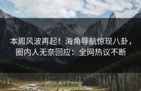 本周风波再起！海角导航惊现八卦，圈内人无奈回应：全网热议不断