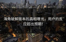 海角破解版本的真相曝光，用户的反应超出预期！