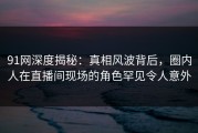 91网深度揭秘：真相风波背后，圈内人在直播间现场的角色罕见令人意外