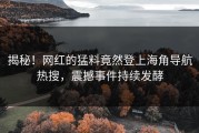 揭秘！网红的猛料竟然登上海角导航热搜，震撼事件持续发酵