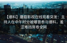 【爆料】蘑菇影视在线观看突发：主持人在中午时分被曝曾参与爆料，羞涩难挡席卷全网