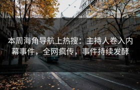 本周海角导航上热搜：主持人卷入内幕事件，全网疯传，事件持续发酵