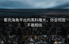看完海角平台的黑料曝光，你会彻底不敢相信