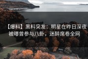 【爆料】黑料突发：明星在昨日深夜被曝曾参与八卦，迷醉席卷全网