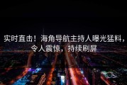 实时直击！海角导航主持人曝光猛料，令人震惊，持续刷屏