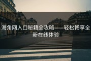 海角网入口秘籍全攻略——轻松畅享全新在线体验