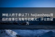 神秘人终于承认了！haijiaoshequ背后的故事在海角导航曝光，评论数破万