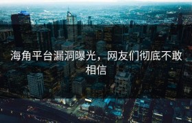 海角平台漏洞曝光，网友们彻底不敢相信