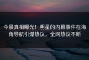 今晨真相曝光！明星的内幕事件在海角导航引爆热议，全网热议不断