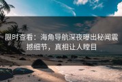 限时查看：海角导航深夜曝出秘闻震撼细节，真相让人瞠目
