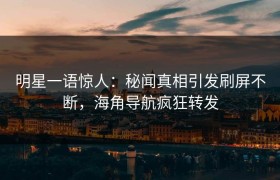 明星一语惊人：秘闻真相引发刷屏不断，海角导航疯狂转发
