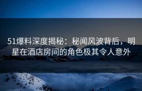 51爆料深度揭秘：秘闻风波背后，明星在酒店房间的角色极其令人意外