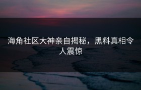 海角社区大神亲自揭秘，黑料真相令人震惊