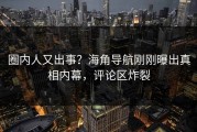 圈内人又出事？海角导航刚刚曝出真相内幕，评论区炸裂