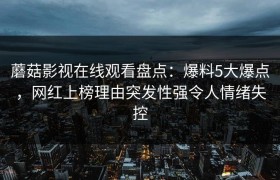 蘑菇影视在线观看盘点：爆料5大爆点，网红上榜理由突发性强令人情绪失控