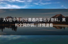 大V在中午时分遭遇内幕出乎意料，黑料全网炸锅，详情速看