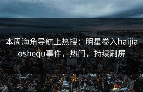 本周海角导航上热搜：明星卷入haijiaoshequ事件，热门，持续刷屏