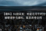 【爆料】91网突发：明星在中午时分被曝曾参与爆料，窒息席卷全网