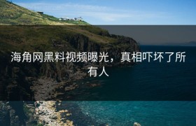 海角网黑料视频曝光，真相吓坏了所有人