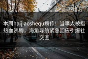 本周haijiaoshequ疯传！当事人被指热血沸腾，海角导航紧急回应引爆社交圈