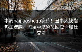 本周haijiaoshequ疯传！当事人被指热血沸腾，海角导航紧急回应引爆社交圈