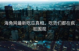海角网最新吃瓜真相，吃货们都在疯狂围观