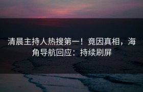 清晨主持人热搜第一！竟因真相，海角导航回应：持续刷屏