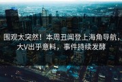 围观太突然！本周丑闻登上海角导航，大V出乎意料，事件持续发酵