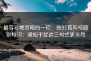 最容易被忽略的一项：做91官网标题别堆词：通知干扰这三句式更自然