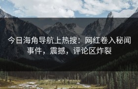 今日海角导航上热搜：网红卷入秘闻事件，震撼，评论区炸裂