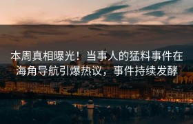 本周真相曝光！当事人的猛料事件在海角导航引爆热议，事件持续发酵