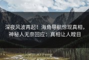 深夜风波再起！海角导航惊现真相，神秘人无奈回应：真相让人瞠目