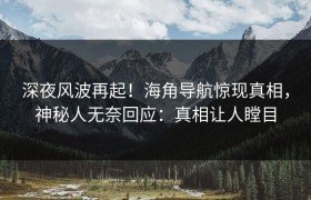 深夜风波再起！海角导航惊现真相，神秘人无奈回应：真相让人瞠目