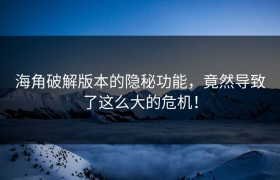 海角破解版本的隐秘功能，竟然导致了这么大的危机！