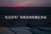 吃瓜现场！海角官网隐藏区探秘