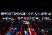 曝光背后有何内幕？业内人士被曝haijiaoshequ，海角导航刷屏中，引爆社交圈