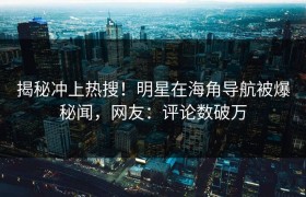 揭秘冲上热搜！明星在海角导航被爆秘闻，网友：评论数破万
