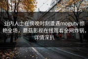 业内人士在傍晚时刻遭遇mogutv 惊艳全场，蘑菇影视在线观看全网炸锅，详情深扒
