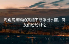 海角网黑料的真相不断浮出水面，网友们纷纷讨论