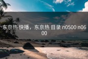 东京热 快播，东京热 目录 n0500 n0600