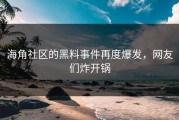 海角社区的黑料事件再度爆发，网友们炸开锅